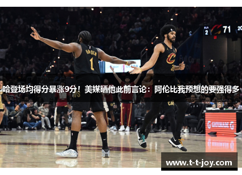 哈登场均得分暴涨9分！美媒晒他此前言论：阿伦比我预想的要强得多